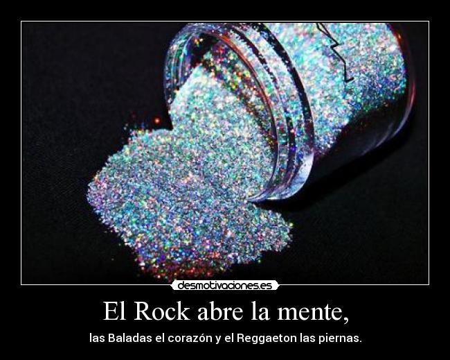 El Rock abre la mente, - las Baladas el corazón y el Reggaeton las piernas.