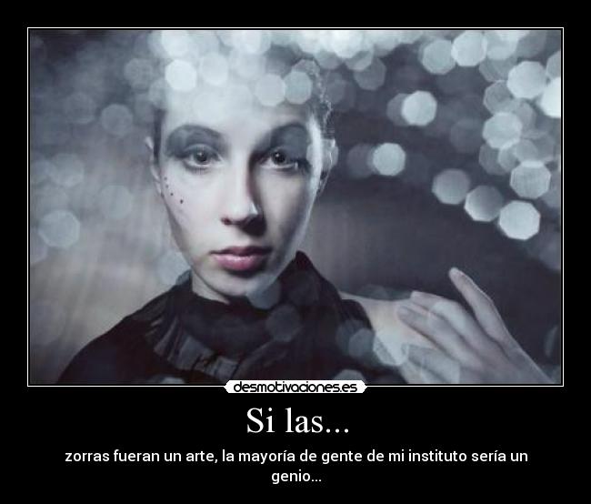 Si las... - zorras fueran un arte, la mayoría de gente de mi instituto sería un
genio...