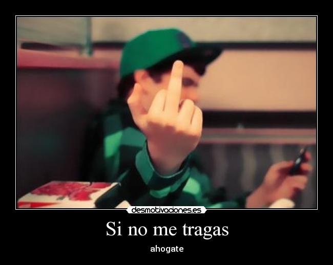 Si no me tragas - ahogate