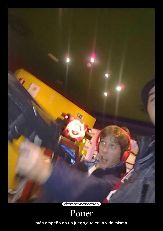 Poner - más empeño en un juego,que en la vida misma.