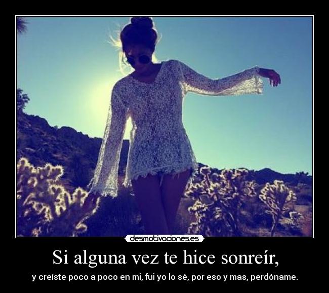 Si alguna vez te hice sonreír, - y creíste poco a poco en mi, fui yo lo sé, por eso y mas, perdóname.