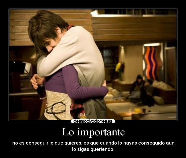 Lo importante - no es conseguir lo que quieres; es que cuando lo hayas conseguido aun
lo sigas queriendo.