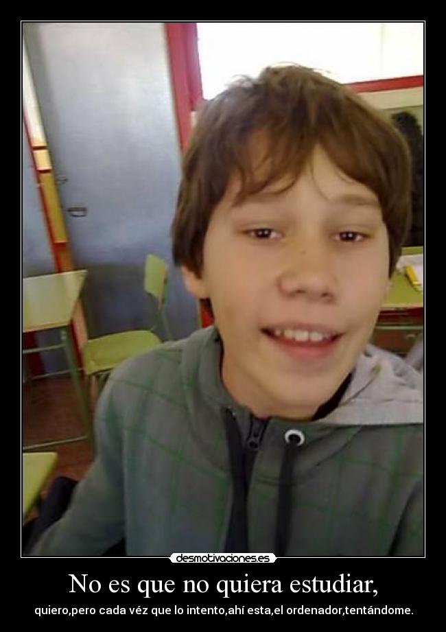 No es que no quiera estudiar, - quiero,pero cada véz que lo intento,ahí esta,el ordenador,tentándome.