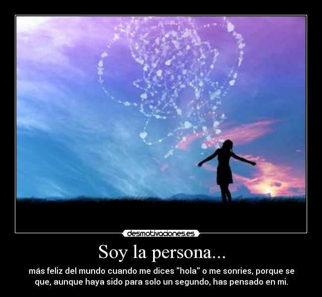Soy la persona... - más feliz del mundo cuando me dices hola o me sonries, porque se
que, aunque haya sido para solo un segundo, has pensado en mi.
