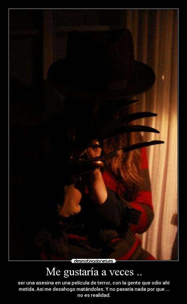 Me gustaría a veces .. - ser una asesina en una película de terror, con la gente que odio ahí
metida. Así me desahogo matándoles. Y no pasaría nada por que ...
no es realidad.