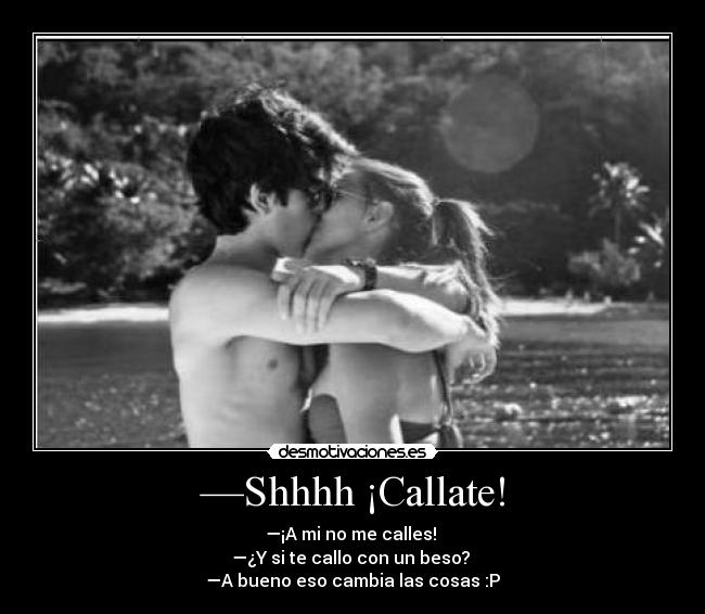 —Shhhh ¡Callate! - —¡A mi no me calles!
—¿Y si te callo con un beso?
—A bueno eso cambia las cosas :P