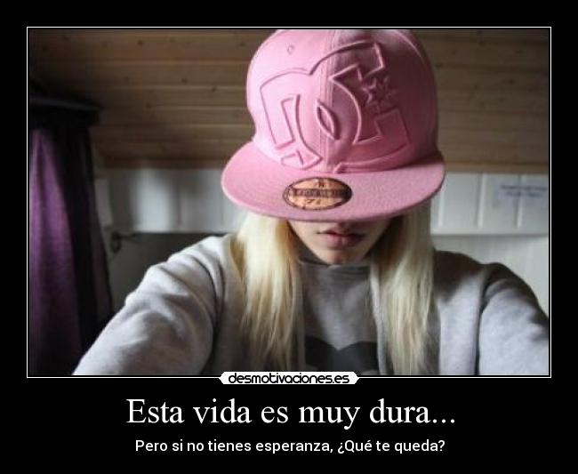 Esta vida es muy dura... -