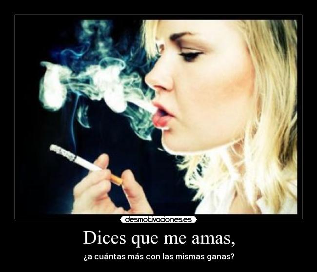 Dices que me amas, - ¿a cuántas más con las mismas ganas?