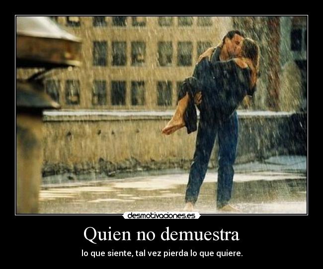 Quien no demuestra - lo que siente, tal vez pierda lo que quiere.