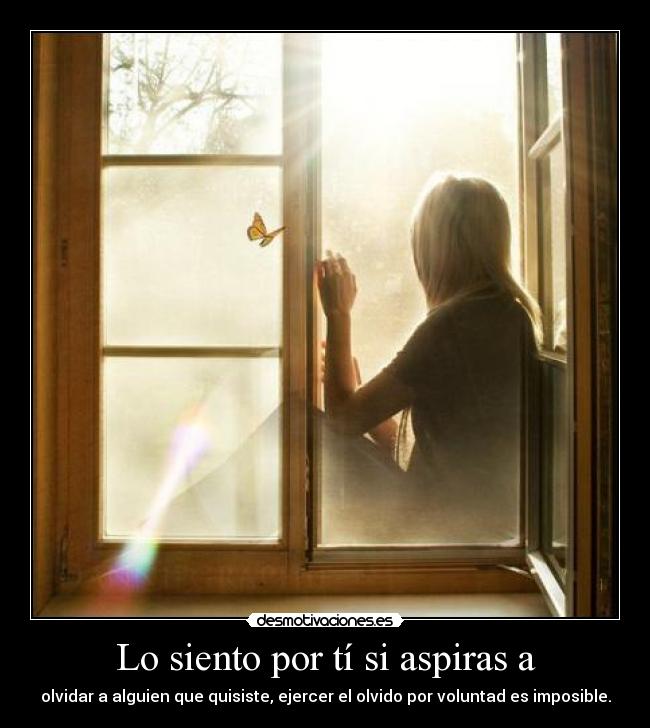 Lo siento por tí si aspiras a - olvidar a alguien que quisiste, ejercer el olvido por voluntad es imposible.