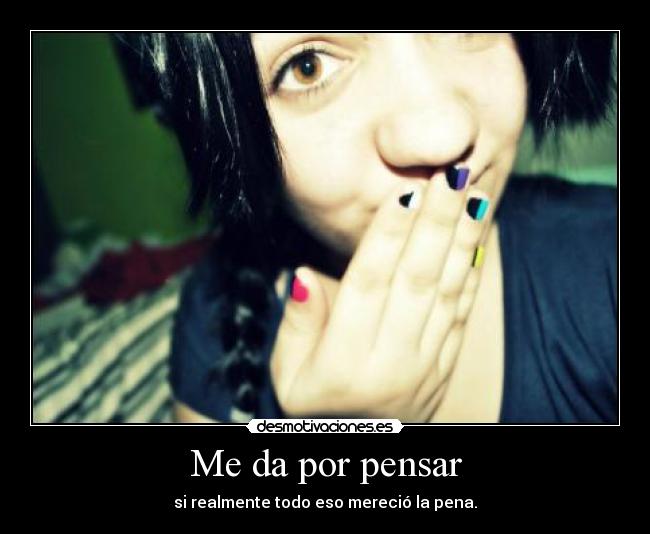 Me da por pensar - si realmente todo eso mereció la pena.