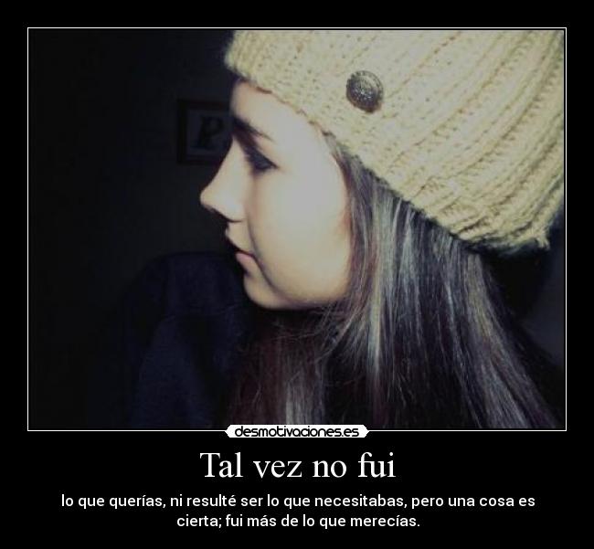 Tal vez no fui - lo que querías, ni resulté ser lo que necesitabas, pero una cosa es
cierta; fui más de lo que merecías.