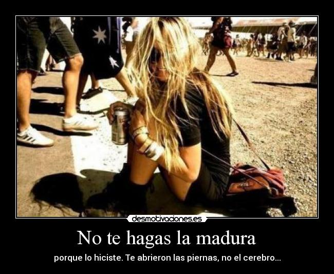 No te hagas la madura - porque lo hiciste. Te abrieron las piernas, no el cerebro...