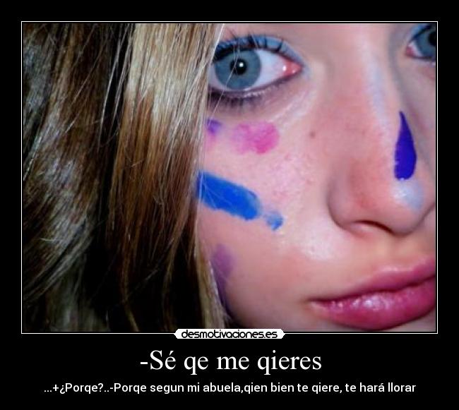 -Sé qe me qieres - ...+¿Porqe?..-Porqe segun mi abuela,qien bien te qiere, te hará llorar