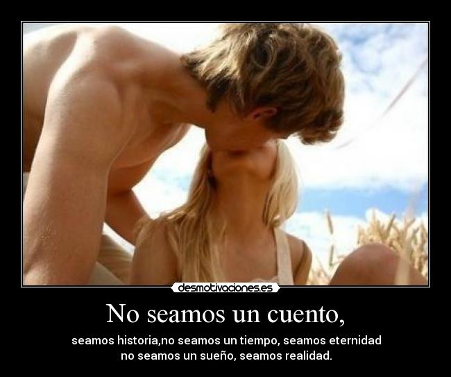 No seamos un cuento, - seamos historia,no seamos un tiempo, seamos eternidad
no seamos un sueño, seamos realidad.