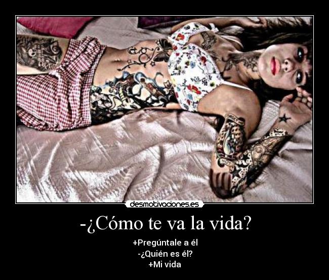 -¿Cómo te va la vida? - +Pregúntale a él
-¿Quién es él?
+Mi vida