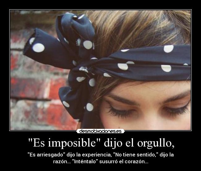 Es imposible dijo el orgullo, - Es arriesgado dijo la experiencia, No tiene sentido, dijo la
razón... Inténtalo susurró el corazón...