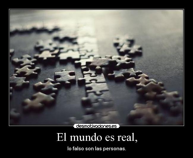 El mundo es real, - lo falso son las personas.