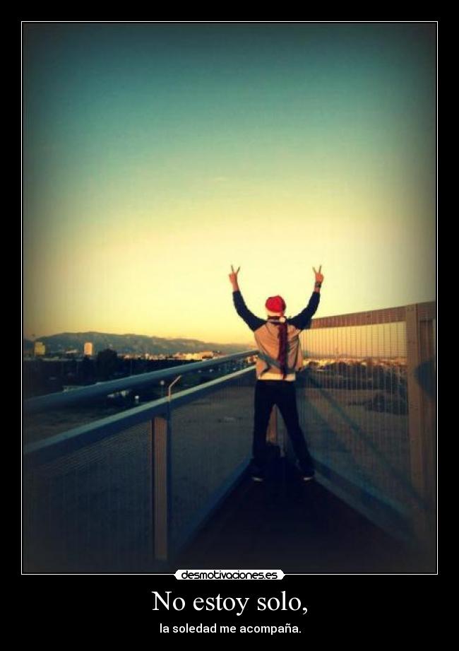 No estoy solo, - la soledad me acompaña.
