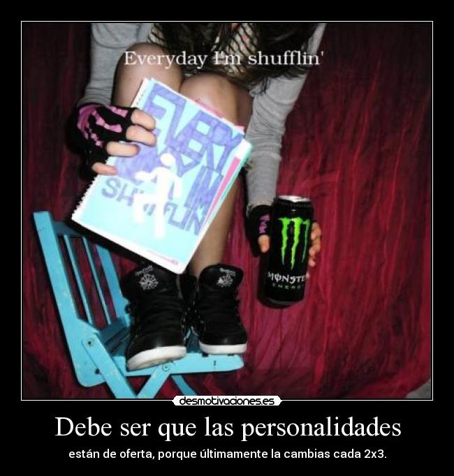 Debe ser que las personalidades - están de oferta, porque últimamente la cambias cada 2x3.