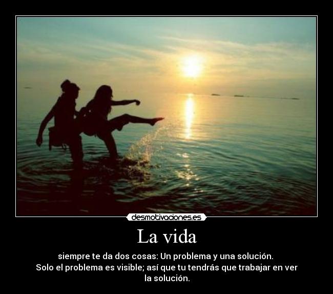 La vida - siempre te da dos cosas: Un problema y una solución. 
Solo el problema es visible; así que tu tendrás que trabajar en ver la solución.
