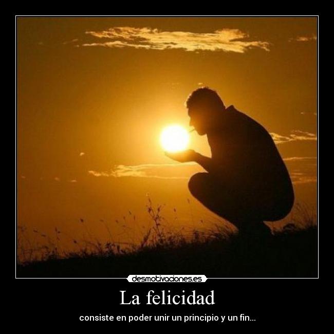 La felicidad - consiste en poder unir un principio y un fin...