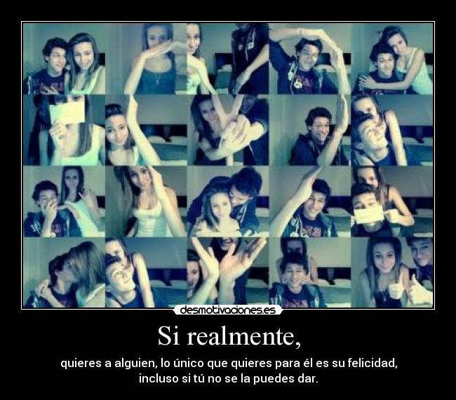 Si realmente, - quieres a alguien, lo único que quieres para él es su felicidad,
incluso si tú no se la puedes dar.