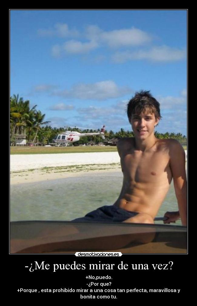 -¿Me puedes mirar de una vez? - +No,puedo.
-¿Por que?
+Porque , esta prohibido mirar a una cosa tan perfecta, maravillosa y bonita como tu.