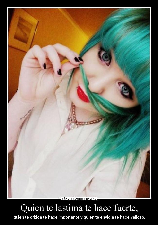 Quien te lastima te hace fuerte, - quien te critica te hace importante y quien te envidia te hace valioso.