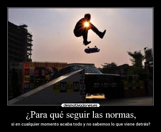 ¿Para qué seguir las normas, - si en cualquier momento acaba todo y no sabemos lo que viene detrás?