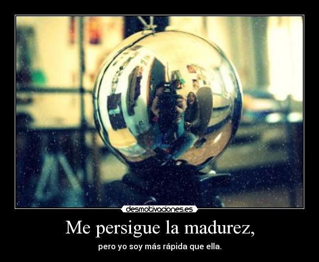 Me persigue la madurez, -