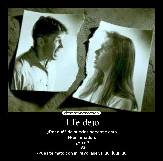 +Te dejo - -¿Por qué? No puedes hacerme esto.
+Por inmaduro
-¿Ah si?
+Si
-Pues te mato con mi rayo laser, FiuuFiuuFiuu