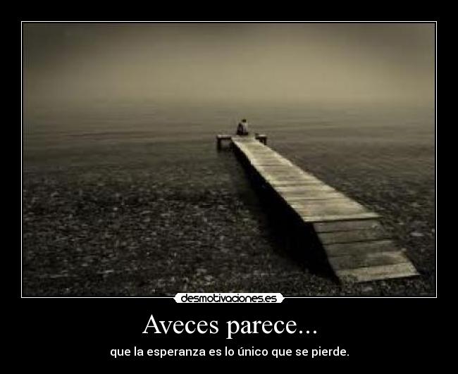 Aveces parece... - que la esperanza es lo único que se pierde.