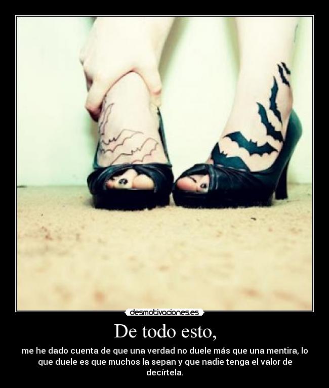 De todo esto, - me he dado cuenta de que una verdad no duele más que una mentira, lo
que duele es que muchos la sepan y que nadie tenga el valor de
decírtela.