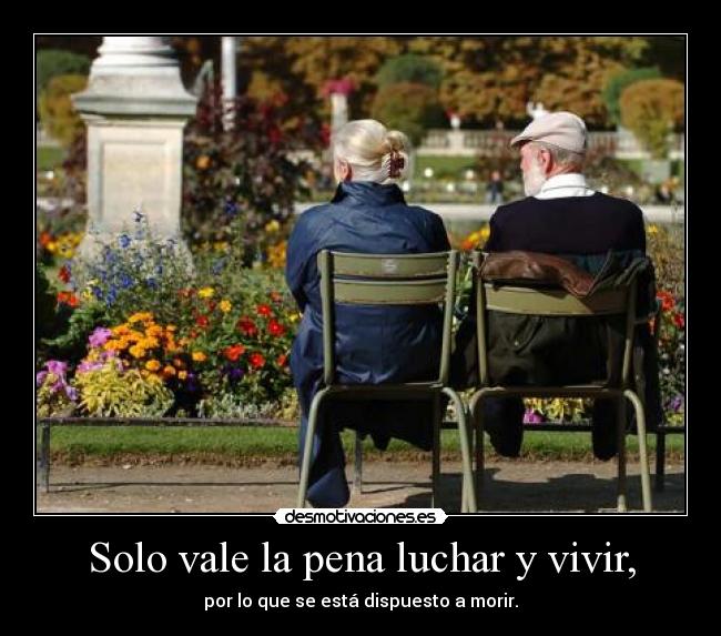 Solo vale la pena luchar y vivir, -