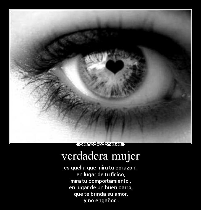 verdadera mujer - es quella que mira tu corazon,
en lugar de tu fisico,
mira tu comportamiento ,
en lugar de un buen carro,
que te brinda su amor,
y no engaños.