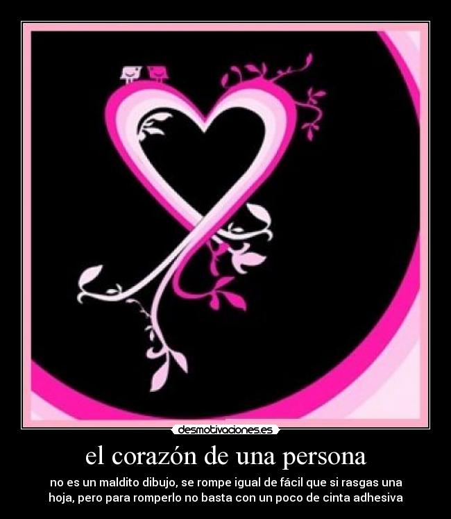 el corazón de una persona - no es un maldito dibujo, se rompe igual de fácil que si rasgas una
hoja, pero para romperlo no basta con un poco de cinta adhesiva