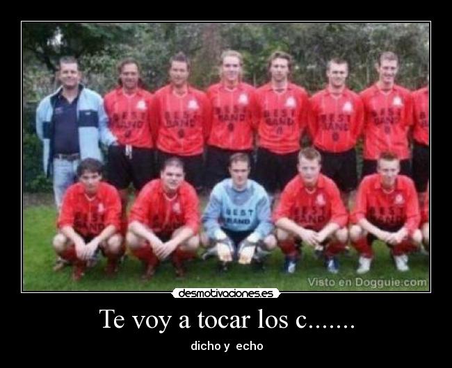 Te voy a tocar los c....... - dicho y echo