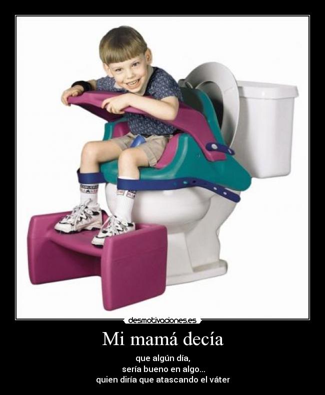 Mi mamá decía - que algún día,
sería bueno en algo...
quien diría que atascando el váter