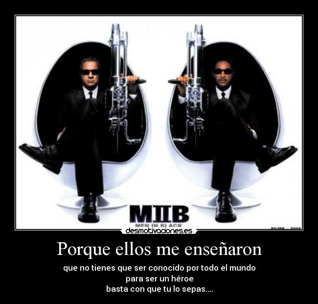 Porque ellos me enseñaron - que no tienes que ser conocido por todo el mundo
para ser un héroe
basta con que tu lo sepas....