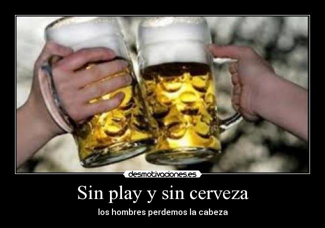 Sin play y sin cerveza - los hombres perdemos la cabeza