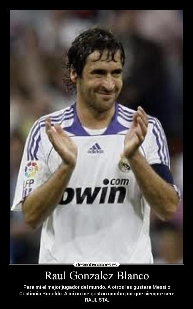 Raul Gonzalez Blanco - Para mi el mejor jugador del mundo. A otros les gustara Messi o
Cristianio Ronaldo. A mi no me gustan mucho por que siempre sere
RAULISTA.