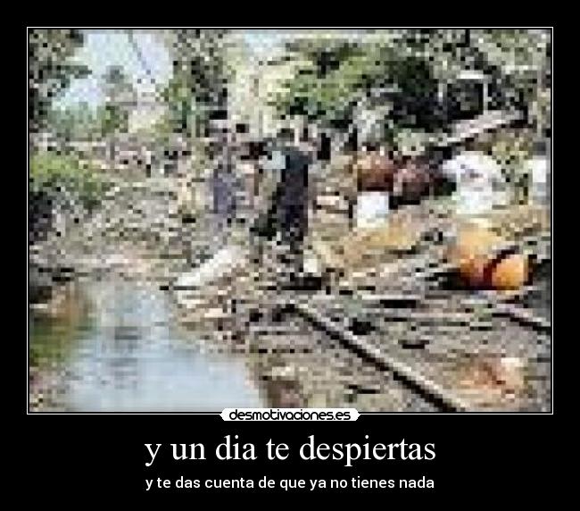 y un dia te despiertas - y te das cuenta de que ya no tienes nada