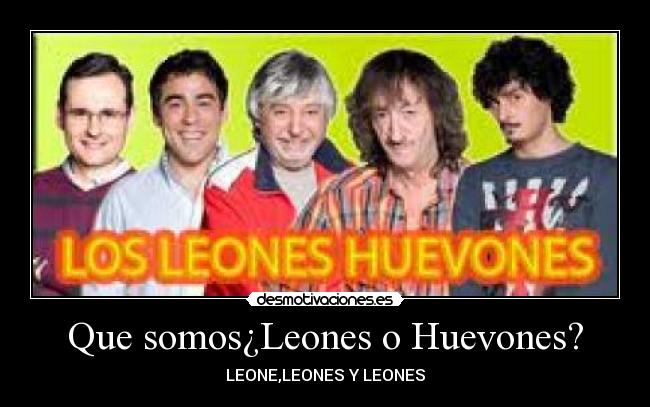 Que somos¿Leones o Huevones? - LEONE,LEONES Y LEONES