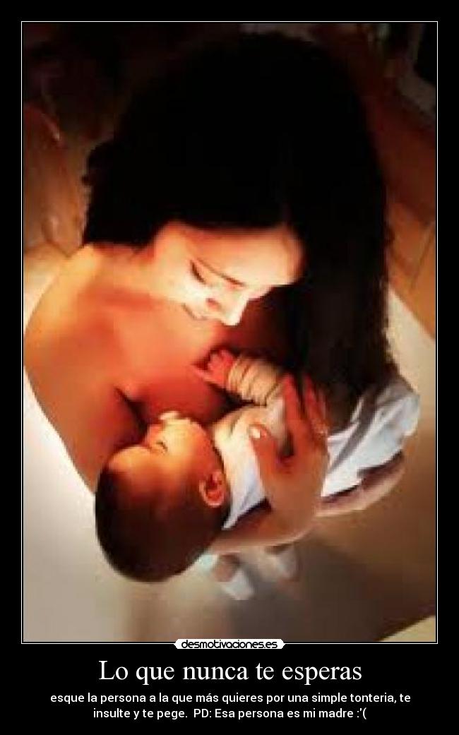 Lo que nunca te esperas - esque la persona a la que más quieres por una simple tonteria, te
insulte y te pege. PD: Esa persona es mi madre :(