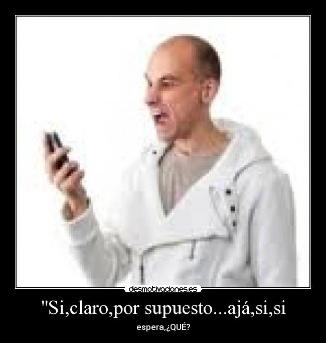 Si,claro,por supuesto...ajá,si,si - 