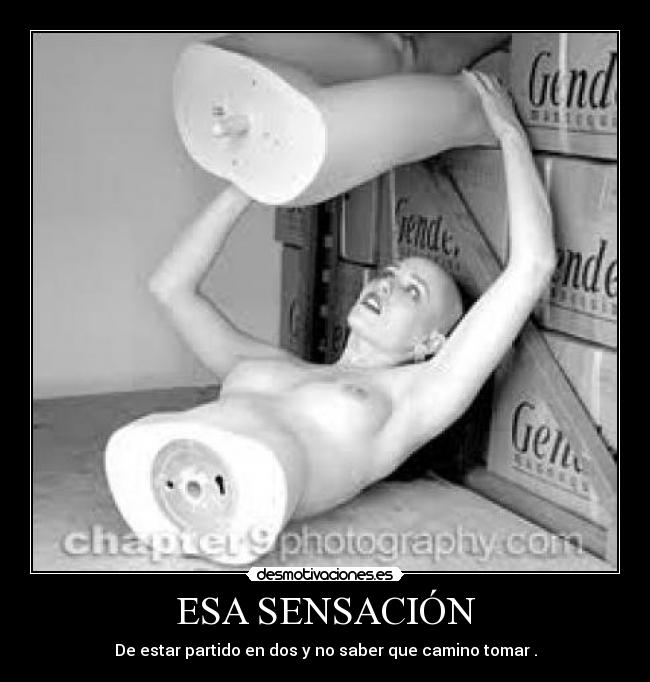 ESA SENSACIÓN - De estar partido en dos y no saber que camino tomar .