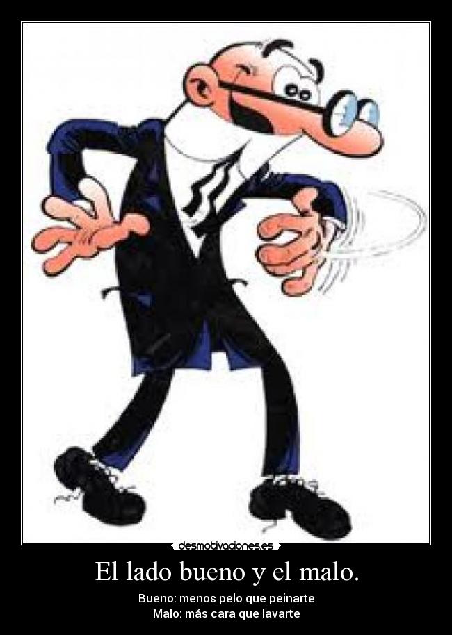 El lado bueno y el malo. - Bueno: menos pelo que peinarte
Malo: más cara que lavarte