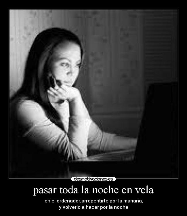 pasar toda la noche en vela - en el ordenador,arrepentirte por la mañana,
y volverlo a hacer por la noche