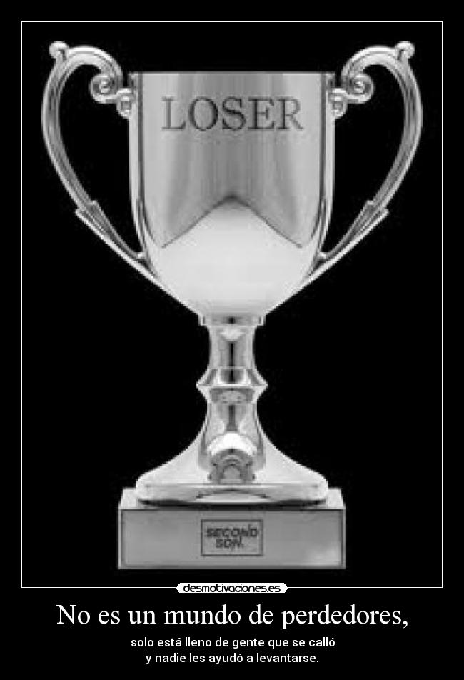 No es un mundo de perdedores, - solo está lleno de gente que se calló
y nadie les ayudó a levantarse.
